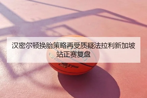 汉密尔顿换胎策略再受质疑法拉利新加坡站正赛复盘