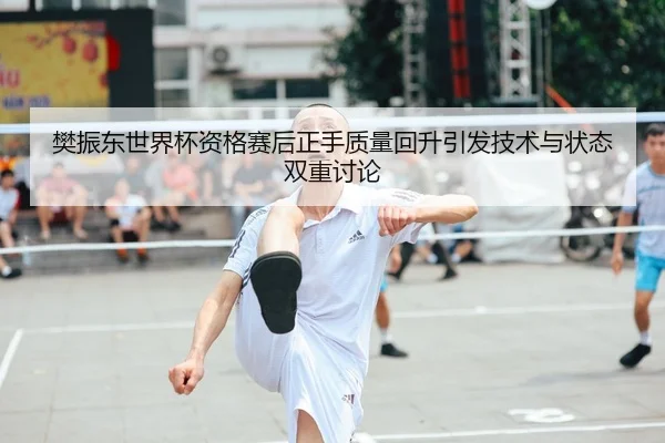 樊振东世界杯资格赛后正手质量回升引发技术与状态双重讨论